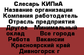 Слесарь КИПиА › Название организации ­ Компания-работодатель › Отрасль предприятия ­ Другое › Минимальный оклад ­ 1 - Все города Работа » Вакансии   . Красноярский край,Дивногорск г.